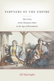 Partners of the Empire : The Crisis of the Ottoman Order in the Age of Revolutions, Paperback / softback Book Partners of the Empire : The Crisis of the Ottoman Order in the Age of Revolutions, Paperback / softback Book