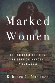 Marked Women : The Cultural Politics of Cervical Cancer in Venezuela