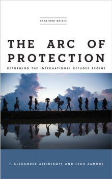 The Arc of Protection : Reforming the International Refugee Regime