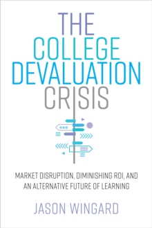 The College Devaluation Crisis : Market Disruption, Diminishing ROI, and an Alternative Future of Learning