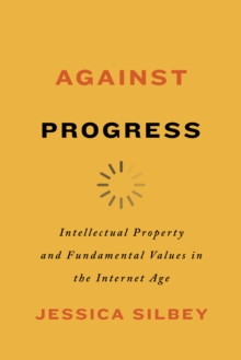 Against Progress : Intellectual Property and Fundamental Values in the Internet Age