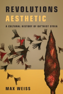 Revolutions Aesthetic : A Cultural History of Ba'thist Syria