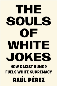 The Souls of White Jokes : How Racist Humor Fuels White Supremacy