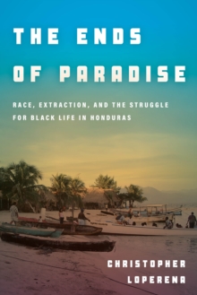 The Ends of Paradise : Race, Extraction, and the Struggle for Black Life in Honduras