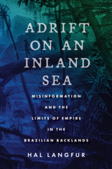 Adrift on an Inland Sea : Misinformation and the Limits of Empire in the Brazilian Backlands