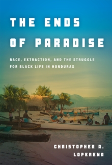 The Ends of Paradise : Race, Extraction, and the Struggle for Black Life in Honduras