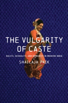 The Vulgarity of Caste : Dalits, Sexuality, and Humanity in Modern India