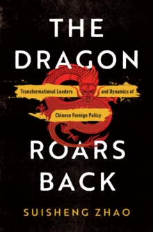 The Dragon Roars Back : Transformational Leaders and Dynamics of Chinese Foreign Policy