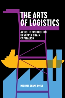 The Arts of Logistics : Artistic Production in Supply Chain Capitalism