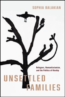 Unsettled Families : Refugees, Humanitarianism, And The Politics Of Kinship