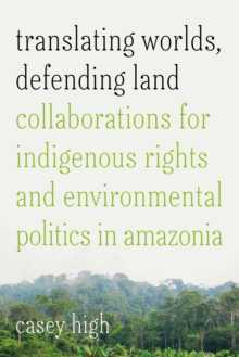 Translating Worlds, Defending Land : Collaborations For Indigenous Rights And Environmental Politics In Amazonia