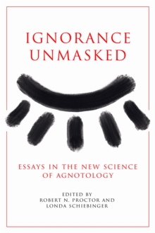 Ignorance Unmasked : Essays in the New Science of Agnotology