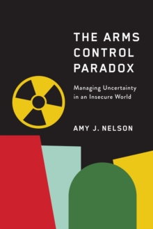 The Arms Control Paradox : Managing Uncertainty in an Insecure World