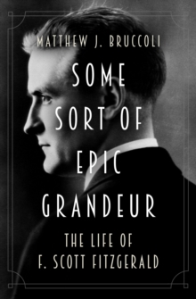 Some Sort of Epic Grandeur : The Life of F. Scott Fitzgerald