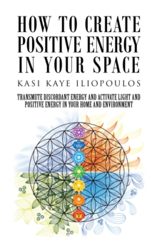 How to Create Positive Energy in Your Space : Transmute Discordant Energy and Activate Light and Positive Energy in Your Home and Environment