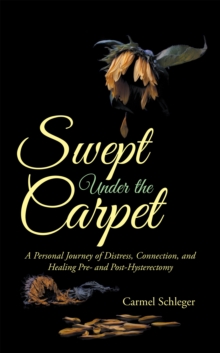 Swept Under the Carpet : A Personal Journey of Distress, Connection, and Healing Pre- and Post-Hysterectomy