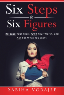 Six Steps to Six Figures : Release Your Fears, Own Your Worth, and Ask for What You Want