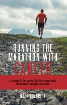 Running the Marathon with Cancer : A Story About Life, Love, Running, Friendships, Personal Growth, Self Discovery & Surviving Colorectal Cancer