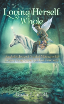 Loving Herself Whole : An Anthology of Guided Messages to Inspire Your Own Spiritual Journey