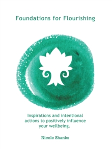 Foundations for Flourishing : Inspirations and Intentional Actions to Positively Influence Your Wellbeing