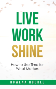 Live, Work, Shine : How to Use Time for What Matters