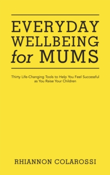 Everyday Wellbeing for Mums : Thirty Life-Changing Tools to Help You Feel Successful as You Raise Your Children