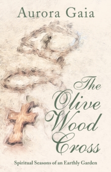 The Olive Wood Cross : Spiritual Seasons of an Earthly Garden