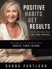 Positive Habits Get Results : Focus on Success, Find Your Purpose