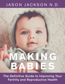 Making Babies : The Definitive Guide to Improving Your       Fertility and Reproductive Health