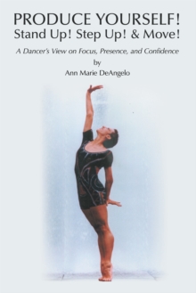 Produce Yourself! Stand Up! Step Up! & Move! : A Dancer's View on Focus, Presence, and Confidence