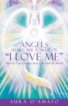 Angels Share the Power of "I Love Me" : How It Can Change Your Life and the World