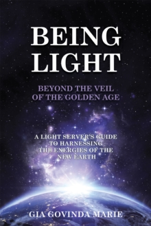 Being Light Beyond the Veil of the Golden Age : A Light Server's Guide to Harnessing the Energies of the New Earth