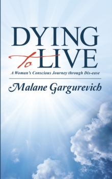 Dying to Live : A Woman's Conscious Journey Through Dis-Ease