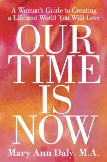 Our Time Is Now : A Woman's Guide to Creating a Life and World You Will Love