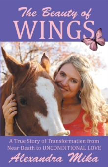 The Beauty of Wings : A True Story of Transformation from Near Death to Unconditional Love