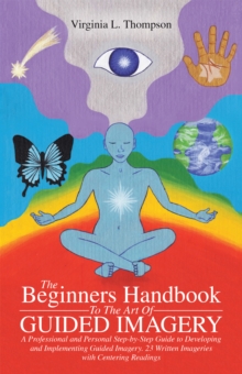 The Beginners Handbook to the Art of Guided Imagery : A Professional and Personal Step-By-Step Guide to Developing and Implementing Guided Imagery.          23 Written Imageries with Centering Reading