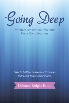 Going Deep : My Transcendent Journey into Theta Consciousness