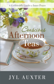 Conscious Afternoon Teas : A Girlfriend's Guide to Inner Peace