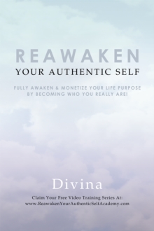 Reawaken Your Authentic Self : Fully Awaken & Monetize Your Life Purpose by Becoming Who You Really Are!