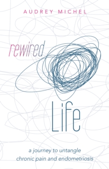 Rewired Life : A Journey to Untangle Chronic Pain and Endometriosis