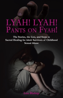 Lyah! Lyah! Pants on Fyah! : The Stories, the Lies, and Steps to Sacred Healing for Adult Survivors of Childhood Sexual Abuse