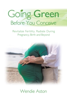 Going Green Before You Conceive : Revitalize Fertility,Radiate During Pregnancy, Birth and Beyond