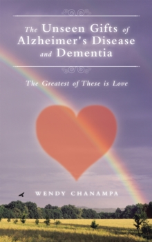 The Unseen Gifts of Alzheimer's Disease and Dementia : The Greatest of These Is Love