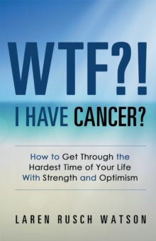 Wtf?! I Have Cancer? : How to Get Through the Hardest Time of Your Life with Strength and Optimism