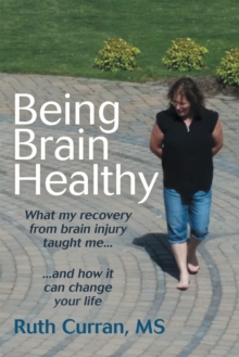 Being Brain Healthy : What My Recovery from Brain Injury Taught Me and How It Can Change Your Life