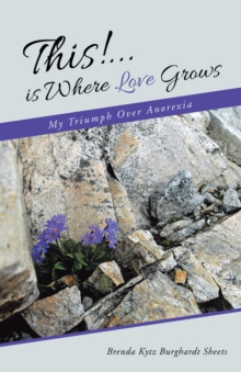 This!...Is Where Love Grows : My Triumph over Anorexia