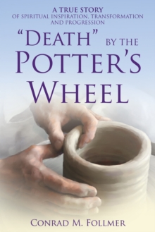 "Death" by the Potter'S Wheel : A True Story of Spiritual Inspiration, Transformation and Progression