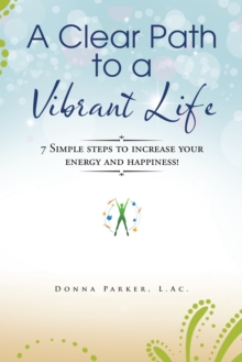 A Clear Path to a Vibrant Life : 7 Simple Steps to Increase Your Energy and Happiness!