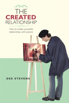 The Created Relationship : How to Create Successful Relationships with Anyone.