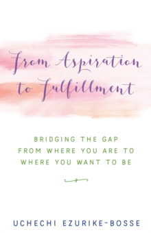 From Aspiration to Fulfillment : Bridging the Gap from Where You Are to Where You Want to Be